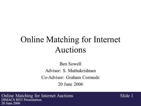 Online Matching for Internet Auctions DIMACS REU Presentation 20 June 2006 Slide 1 Online Matching for Internet Auctions Ben Sowell Advisor: S. Muthukrishnan.