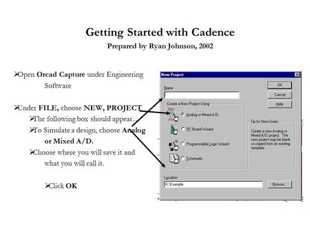 Getting Started with Cadence Prepared by Ryan Johnson, 2002  Open Orcad Capture under Engineering Software  Under FILE, choose NEW, PROJECT  The following.