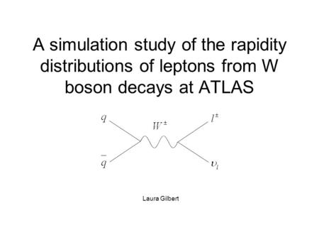 A simulation study of the rapidity distributions of leptons from W boson decays at ATLAS Laura Gilbert.