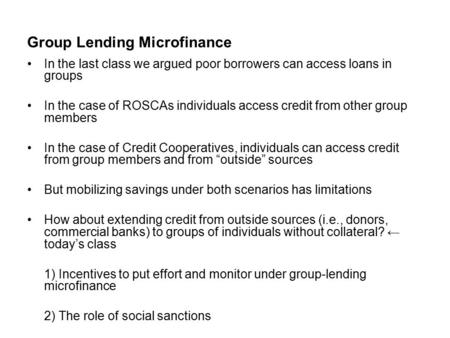 Group Lending Microfinance In the last class we argued poor borrowers can access loans in groups In the case of ROSCAs individuals access credit from other.