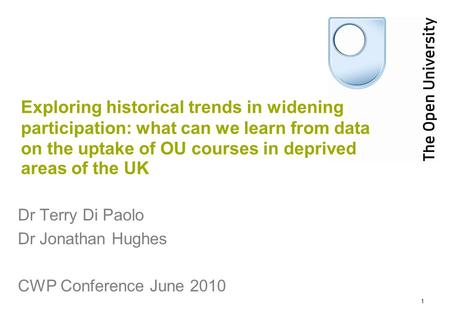 1 Exploring historical trends in widening participation: what can we learn from data on the uptake of OU courses in deprived areas of the UK Dr Terry Di.