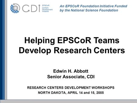 Edwin H. Abbott Senior Associate, CDI RESEARCH CENTERS DEVELOPMENT WORKSHOPS NORTH DAKOTA, APRIL 14 and 15, 2005 An EPSCoR Foundation Initiative Funded.