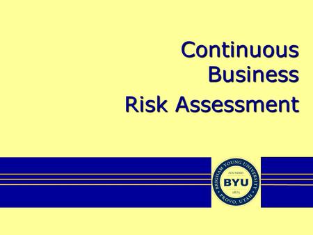 Continuous Business Risk Assessment. About BYU Private, Church-sponsored Founded 1875 Three campuses –Provo, Utah (30,000) –Rexburg, Idaho (14,000) –Laie,
