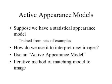 Active Appearance Models Suppose we have a statistical appearance model –Trained from sets of examples How do we use it to interpret new images? Use an.