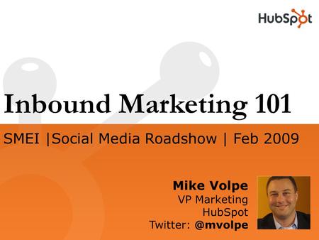 Inbound Marketing 101 Mike Volpe VP Marketing HubSpot SMEI |Social Media Roadshow | Feb 2009.