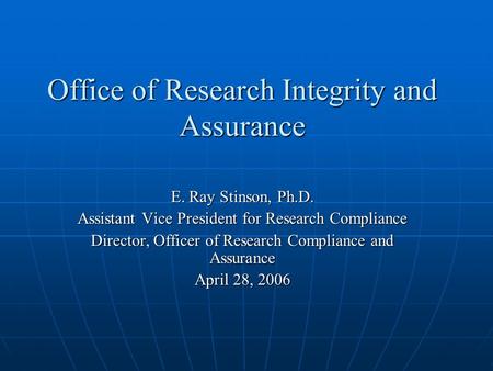 Office of Research Integrity and Assurance E. Ray Stinson, Ph.D. Assistant Vice President for Research Compliance Director, Officer of Research Compliance.