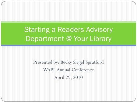 Presented by: Becky Siegel Spratford WAPL Annual Conference April 29, 2010 Starting a Readers Advisory Your Library.