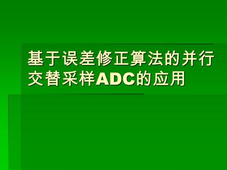 基于误差修正算法的并行 交替采样 ADC 的应用. 并行交替采样 ADC 原理  并行交替采样 ADC （ Time-interleaved ADC, TI-ADC) 结 构能够将多片相对低采样率的 ADC 芯片组合起来构成高 采样率系统。
