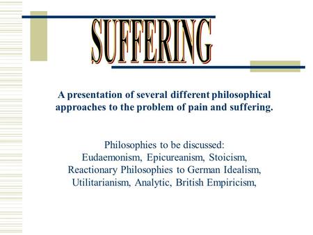 A presentation of several different philosophical approaches to the problem of pain and suffering. Philosophies to be discussed: Eudaemonism, Epicureanism,
