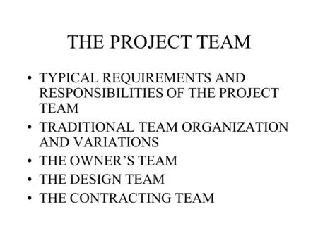 THE PROJECT TEAM TYPICAL REQUIREMENTS AND RESPONSIBILITIES OF THE PROJECT TEAM TRADITIONAL TEAM ORGANIZATION AND VARIATIONS THE OWNER’S TEAM THE DESIGN.