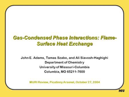 MU Gas-Condensed Phase Interactions: Flame- Surface Heat Exchange John E. Adams, Tamas Szabo, and Ali Siavosh-Haghighi Department of Chemistry University.