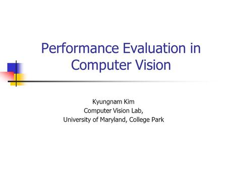 Performance Evaluation in Computer Vision Kyungnam Kim Computer Vision Lab, University of Maryland, College Park.