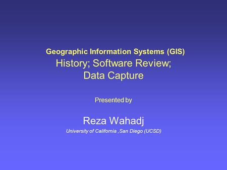 Geographic Information Systems (GIS) History; Software Review; Data Capture Presented by Reza Wahadj University of California,San Diego (UCSD)