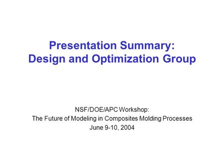 Presentation Summary: Design and Optimization Group NSF/DOE/APC Workshop: The Future of Modeling in Composites Molding Processes June 9-10, 2004.