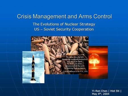 Crisis Management and Arms Control The Evolutions of Nuclear Strategy US – Soviet Security Cooperation Yi-Ren Chen | Hist 5N | May 4 th, 2004.
