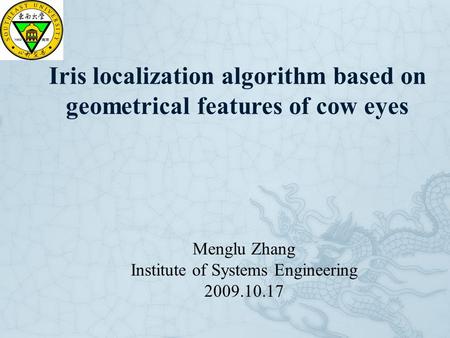 Iris localization algorithm based on geometrical features of cow eyes Menglu Zhang Institute of Systems Engineering 2009.10.17.
