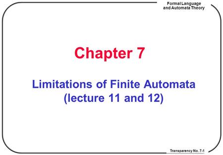 Transparency No. 7-1 Formal Language and Automata Theory Chapter 7 Limitations of Finite Automata (lecture 11 and 12)
