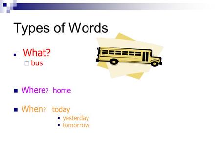Types of Words What?  bus Where ? home When ? today  yesterday  tomorrow.