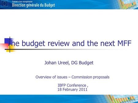 1 The budget review and the next MFF Johan Ureel, DG Budget Overview of issues – Commission proposals IBFP Conference, 18 February 2011.