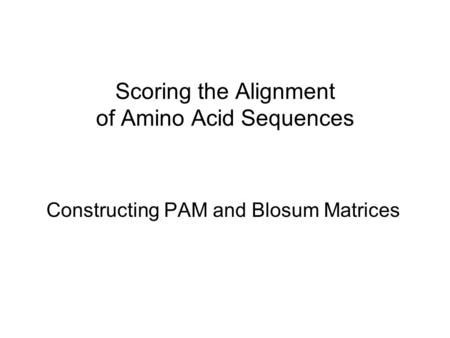 Scoring the Alignment of Amino Acid Sequences Constructing PAM and Blosum Matrices.