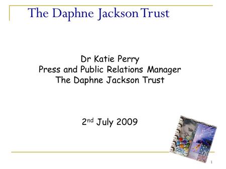 1 The Daphne Jackson Trust Dr Katie Perry Press and Public Relations Manager The Daphne Jackson Trust 2 nd July 2009.