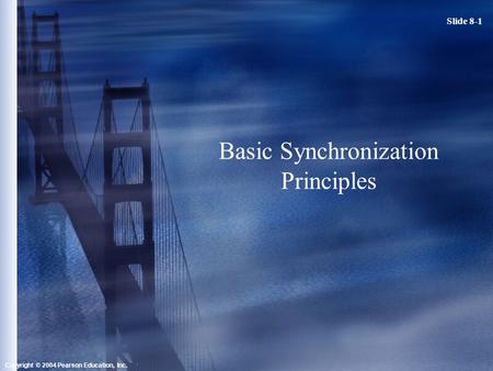 Slide 8-1 Copyright © 2004 Pearson Education, Inc. Basic Synchronization Principles.