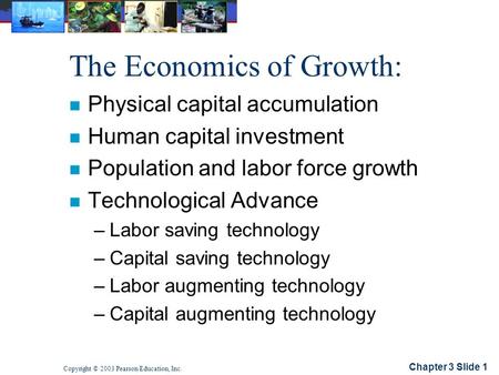 Chapter 3 Slide 1 Copyright © 2003 Pearson Education, Inc. The Economics of Growth: n Physical capital accumulation n Human capital investment n Population.