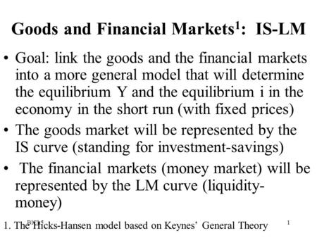 BlCh51 Goods and Financial Markets 1 : IS-LM Goal: link the goods and the financial markets into a more general model that will determine the equilibrium.
