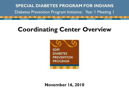 Coordinating Center Overview November 16, 2010 SPECIAL DIABETES PROGRAM FOR INDIANS Diabetes Prevention Program Initiative: Year 1 Meeting 1.