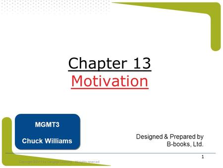 Copyright ©2011 by Cengage Learning. All rights reserved 1 Chapter 13 Motivation Designed & Prepared by B-books, Ltd. MGMT3 Chuck Williams.