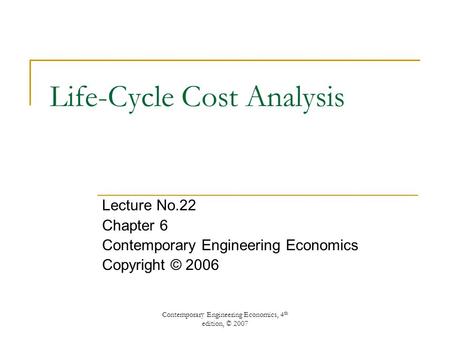 Contemporary Engineering Economics, 4 th edition, © 2007 Life-Cycle Cost Analysis Lecture No.22 Chapter 6 Contemporary Engineering Economics Copyright.