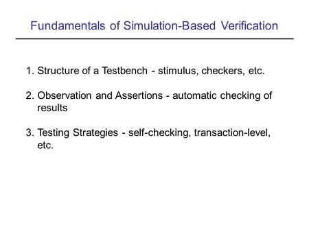 Fundamentals of Simulation-Based Verification 1.Structure of a Testbench - stimulus, checkers, etc. 2.Observation and Assertions - automatic checking of.