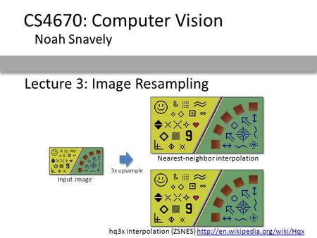 Lecture 3: Image Resampling CS4670: Computer Vision Noah Snavely Nearest-neighbor interpolation Input image 3x upsample hq3x interpolation (ZSNES)