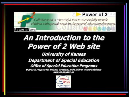 An Introduction to the Power of 2 Web site University of Kansas Department of Special Education Office of Special Education Programs Outreach Projects.