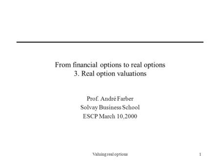 Valuing real options1 From financial options to real options 3. Real option valuations Prof. André Farber Solvay Business School ESCP March 10,2000.