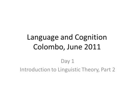 Language and Cognition Colombo, June 2011 Day 1 Introduction to Linguistic Theory, Part 2.