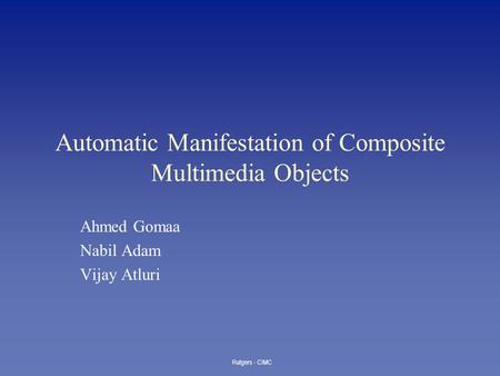 Rutgers - CIMC Automatic Manifestation of Composite Multimedia Objects Ahmed Gomaa Nabil Adam Vijay Atluri.