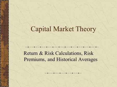 Capital Market Theory Return & Risk Calculations, Risk Premiums, and Historical Averages.