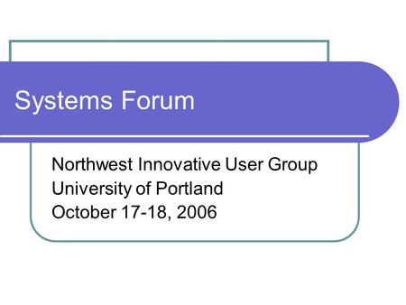 Systems Forum Northwest Innovative User Group University of Portland October 17-18, 2006.
