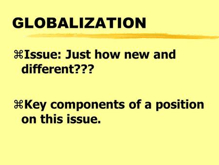 GLOBALIZATION zIssue: Just how new and different??? zKey components of a position on this issue.