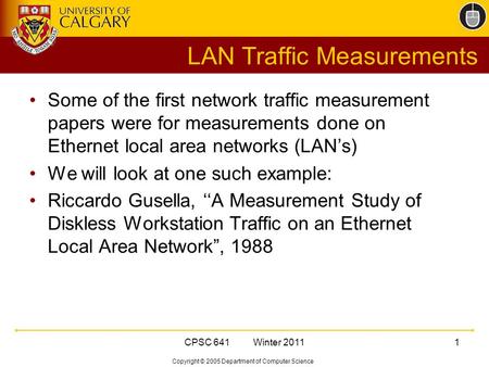 Copyright © 2005 Department of Computer Science CPSC 641 Winter 20111 LAN Traffic Measurements Some of the first network traffic measurement papers were.
