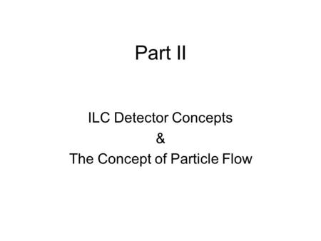 Part II ILC Detector Concepts & The Concept of Particle Flow.