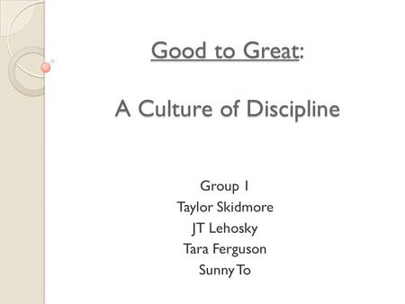 Good to Great: A Culture of Discipline Group 1 Taylor Skidmore JT Lehosky Tara Ferguson Sunny To.