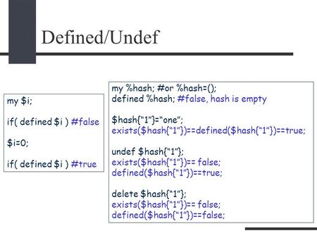 Defined/Undef my $i; if( defined $i ) #false $i=0; if( defined $i ) #true my %hash; #or %hash=(); defined %hash; #false, hash is empty $hash{“1”}=“one”;