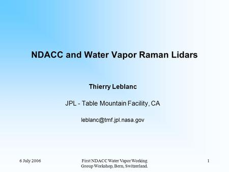 6 July 2006First NDACC Water Vapor Working Group Workshop, Bern, Switzerland. 1 NDACC and Water Vapor Raman Lidars Thierry Leblanc JPL - Table Mountain.