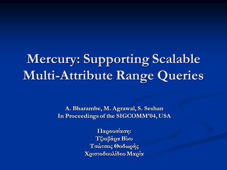 Mercury: Supporting Scalable Multi-Attribute Range Queries A. Bharambe, M. Agrawal, S. Seshan In Proceedings of the SIGCOMM’04, USA Παρουσίαση: Τζιοβάρα.
