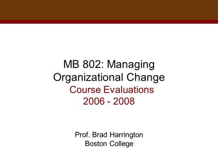 MB 802: Managing Organizational Change Course Evaluations 2006 - 2008 Prof. Brad Harrington Boston College.