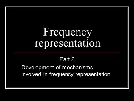 Frequency representation Part 2 Development of mechanisms involved in frequency representation.