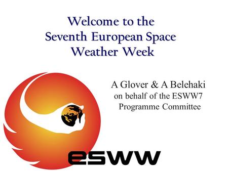 Welcome to the Seventh European Space Weather Week A Glover & A Belehaki on behalf of the ESWW7 Programme Committee.