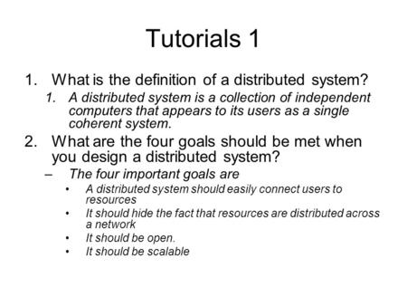 Tutorials 1 1.What is the definition of a distributed system? 1.A distributed system is a collection of independent computers that appears to its users.
